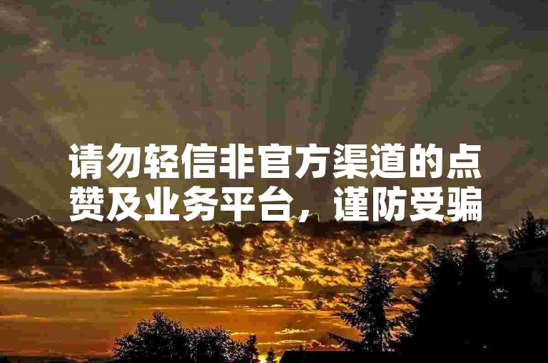 请勿轻信非官方渠道的点赞及业务平台，谨防受骗。