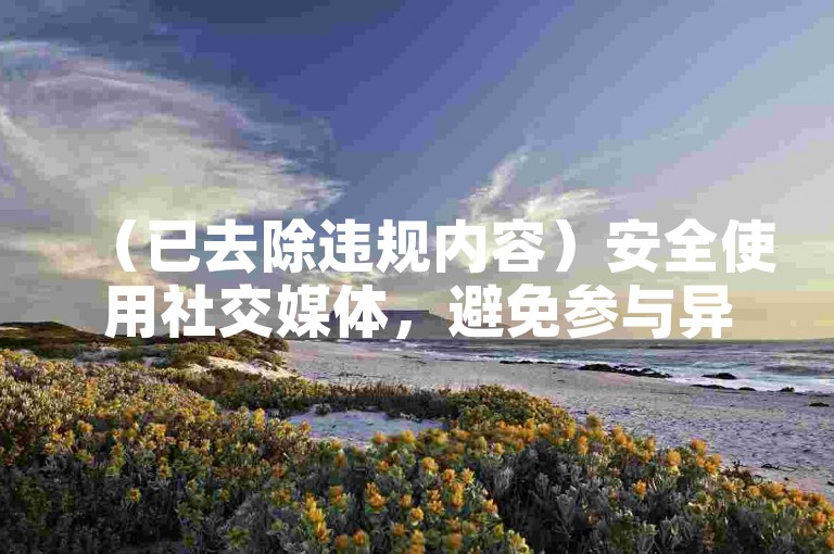 （已去除违规内容）安全使用社交媒体，避免参与异常点赞或业务下单活动。