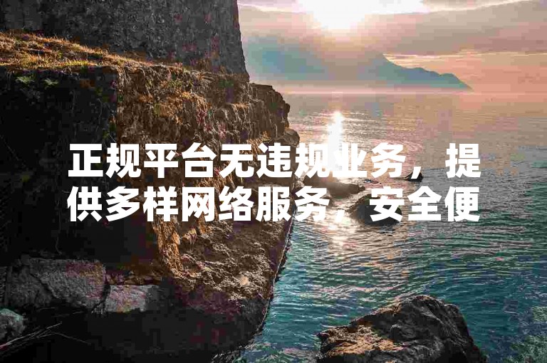 正规平台无违规业务，提供多样网络服务，安全便捷。