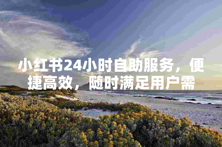 小红书24小时自助服务，便捷高效，随时满足用户需求。
