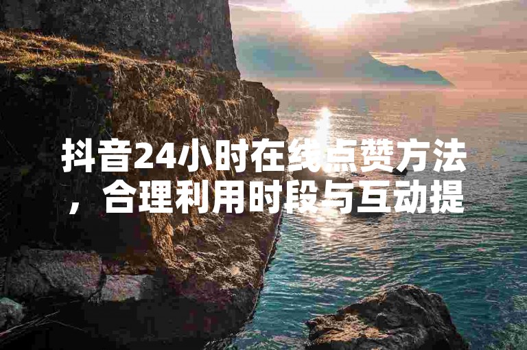 抖音24小时在线点赞方法，合理利用时段与互动提升点赞量。