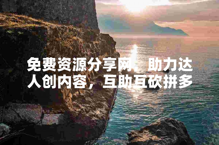 免费资源分享网，助力达人创内容，互助互砍拼多多。