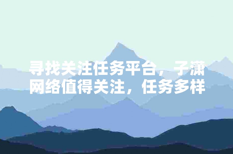 寻找关注任务平台，子潇网络值得关注，任务多样且靠谱。