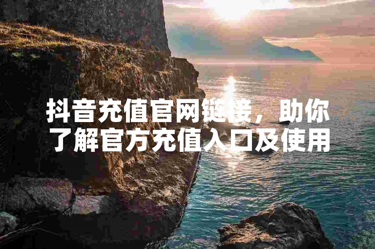 抖音充值官网链接，助你了解官方充值入口及使用方法。