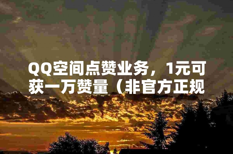 QQ空间点赞业务，1元可获一万赞量（非官方正规渠道）