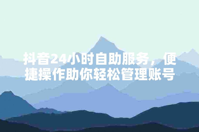 抖音24小时自助服务，便捷操作助你轻松管理账号。