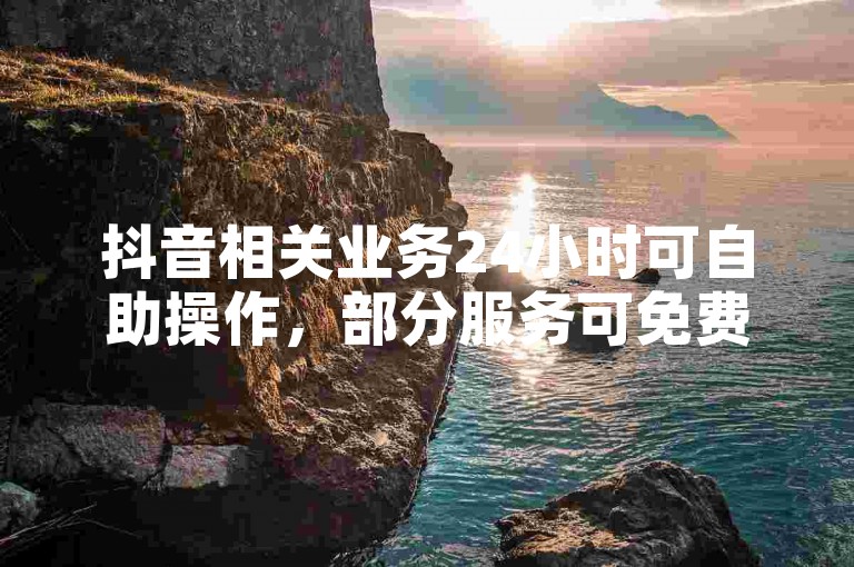抖音相关业务24小时可自助操作，部分服务可免费体验。