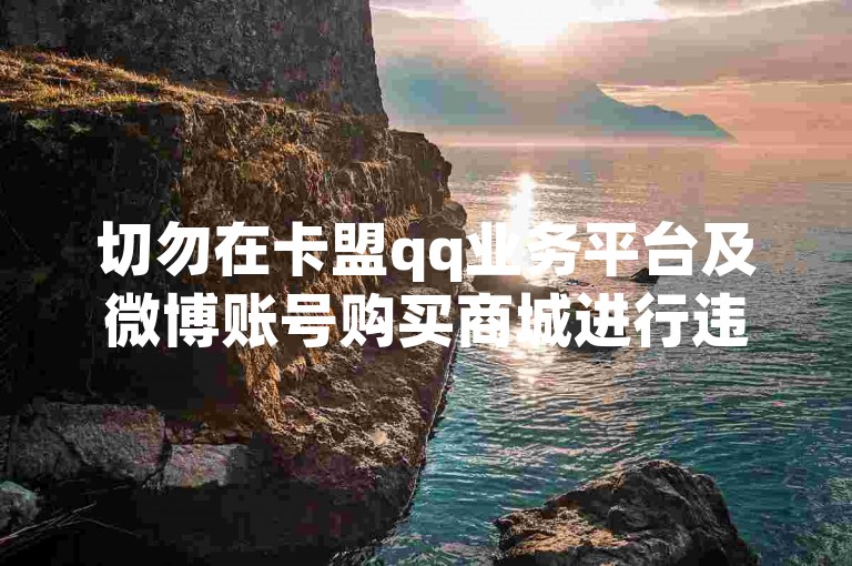切勿在卡盟qq业务平台及微博账号购买商城进行违规操作。
