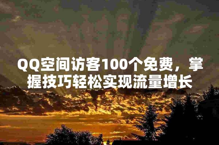 QQ空间访客100个免费，掌握技巧轻松实现流量增长。