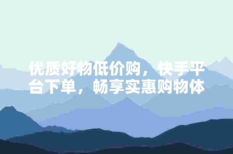优质好物低价购，快手平台下单，畅享实惠购物体验！