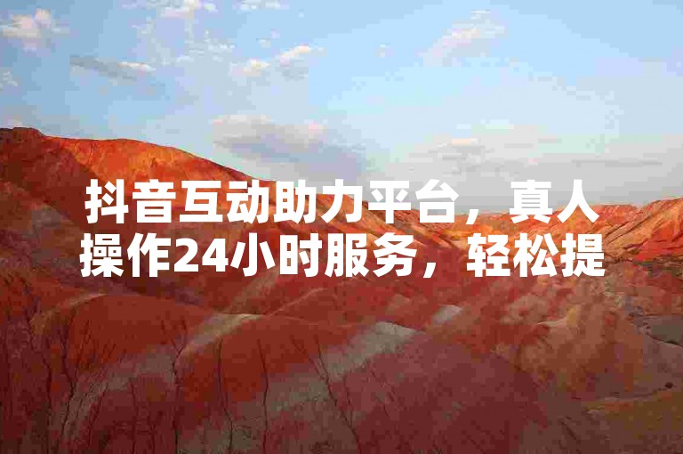 抖音互动助力平台，真人操作24小时服务，轻松提升曝光。