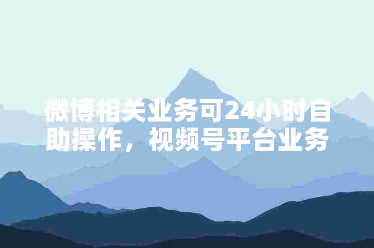 微博相关业务可24小时自助操作，视频号平台业务下单便捷省心。