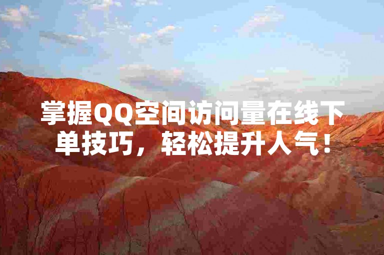 掌握QQ空间访问量在线下单技巧，轻松提升人气！