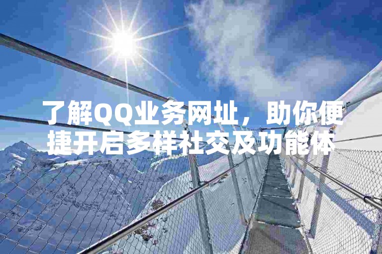 了解QQ业务网址，助你便捷开启多样社交及功能体验之旅。