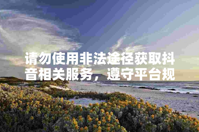 请勿使用非法途径获取抖音相关服务，遵守平台规则。