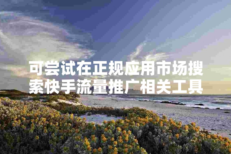 可尝试在正规应用市场搜索快手流量推广相关工具进行下载。