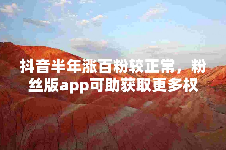 抖音半年涨百粉较正常,粉丝版app可助获取更多权益。