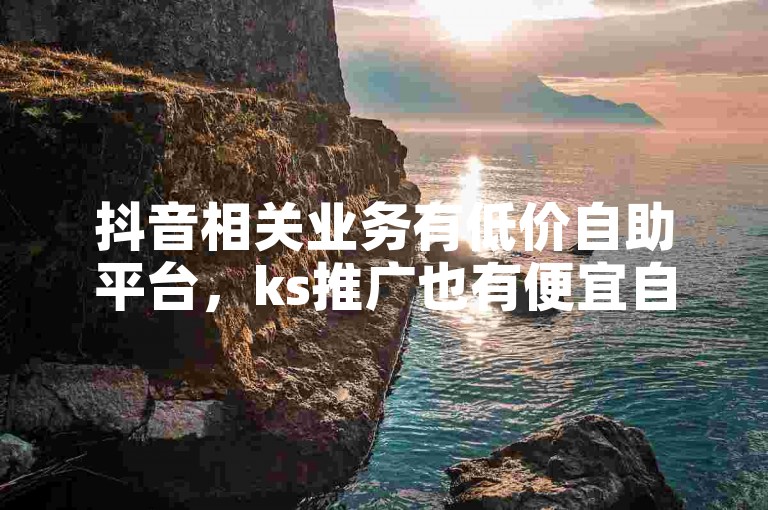 抖音相关业务有低价自助平台，ks推广也有便宜自助网站。
