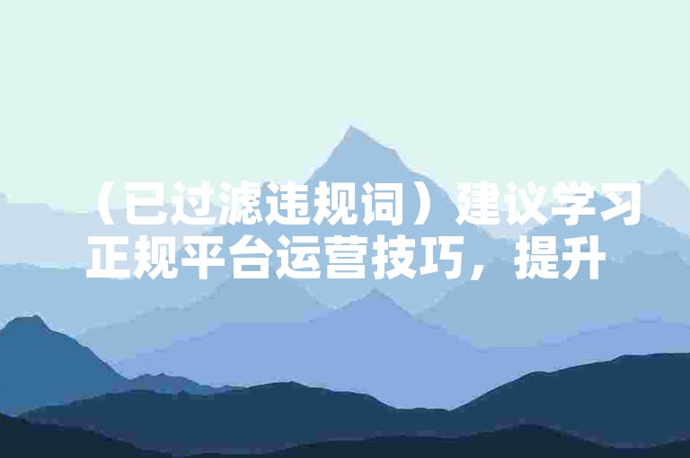 （已过滤违规词）建议学习正规平台运营技巧，提升作品自然流量。