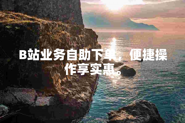 B站业务自助下单，便捷操作享实惠。