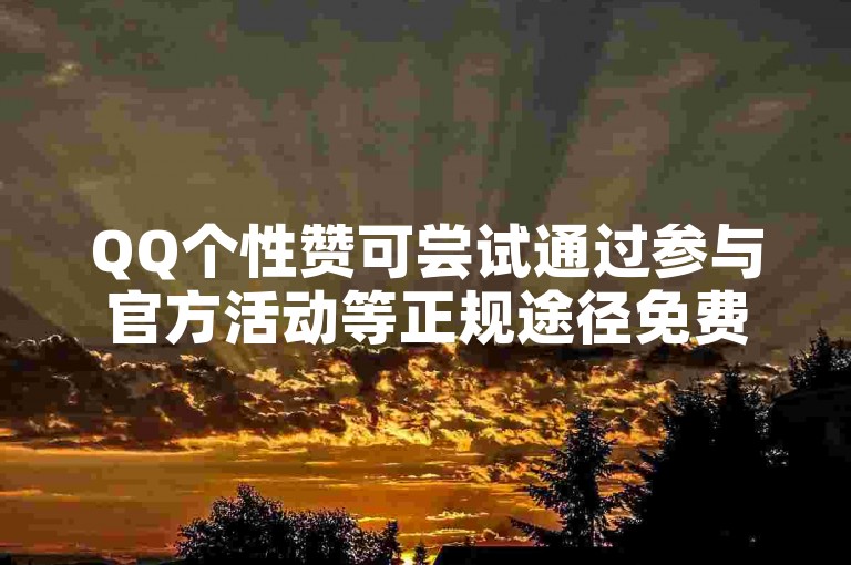 QQ个性赞可尝试通过参与官方活动等正规途径免费获取。