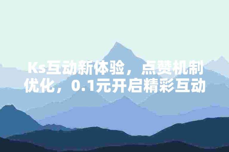Ks互动新体验，点赞机制优化，0.1元开启精彩互动之旅。