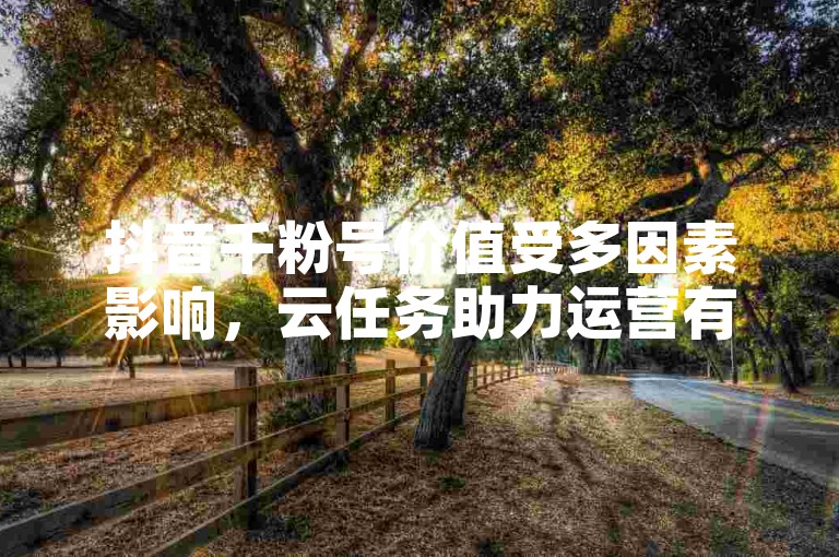 抖音千粉号价值受多因素影响，云任务助力运营有讲究。