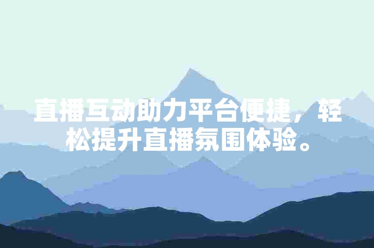 直播互动助力平台便捷，轻松提升直播氛围体验。