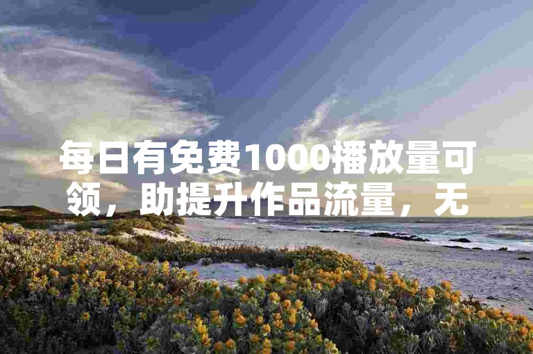 每日有免费1000播放量可领，助提升作品流量，无需违规操作。