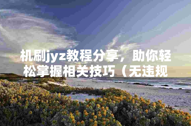 机刷jyz教程分享，助你轻松掌握相关技巧（无违规内容）