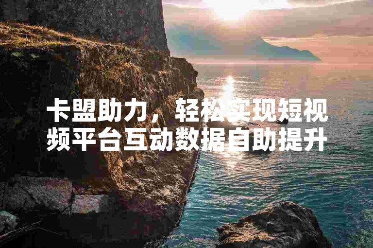 卡盟助力，轻松实现短视频平台互动数据自助提升。