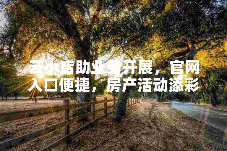 云小店助业务开展，官网入口便捷，房产活动添彩。