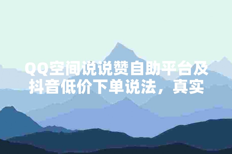 QQ空间说说赞自助平台及抖音低价下单说法，真实性存疑需谨慎。