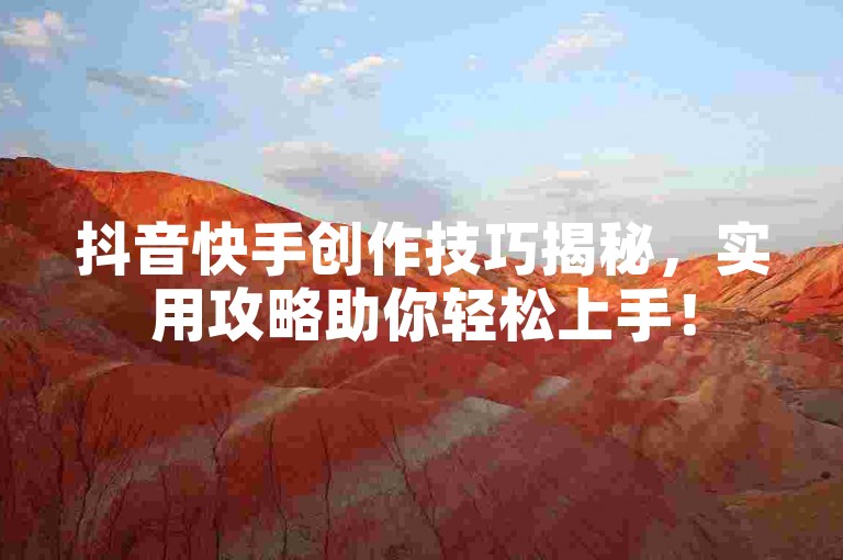 抖音快手创作技巧揭秘，实用攻略助你轻松上手！