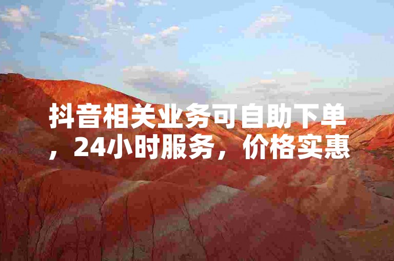 抖音相关业务可自助下单，24小时服务，价格实惠。