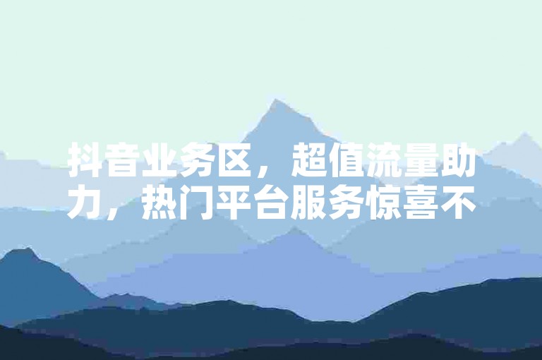 抖音业务区，超值流量助力，热门平台服务惊喜不断。