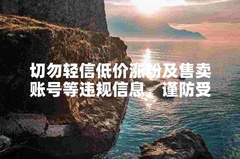 切勿轻信低价涨粉及售卖账号等违规信息，谨防受骗。