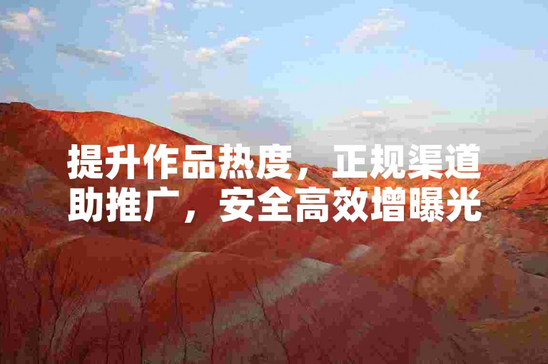提升作品热度，正规渠道助推广，安全高效增曝光。