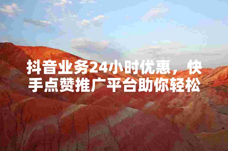 抖音业务24小时优惠，快手点赞推广平台助你轻松获关注。