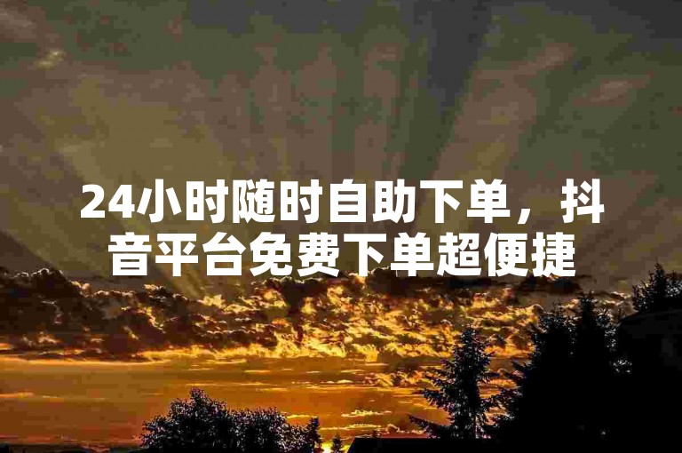 24小时随时自助下单，抖音平台免费下单超便捷