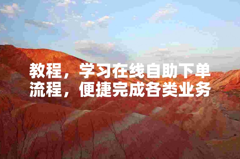 教程，学习在线自助下单流程，便捷完成各类业务需求。