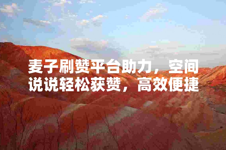麦子刷赞平台助力，空间说说轻松获赞，高效便捷！