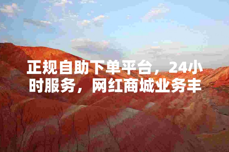 正规自助下单平台，24小时服务，网红商城业务丰富多样。