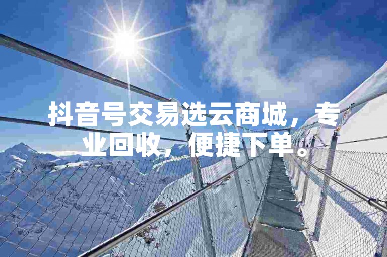 抖音号交易选云商城，专业回收，便捷下单。