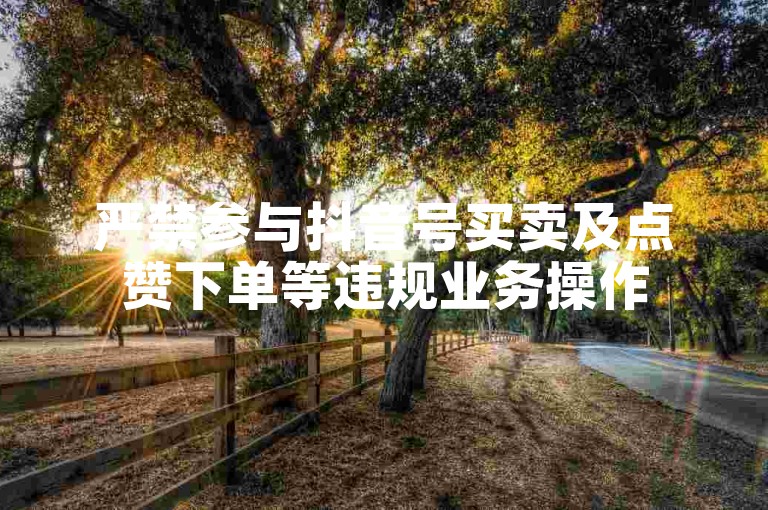 严禁参与抖音号买卖及点赞下单等违规业务操作