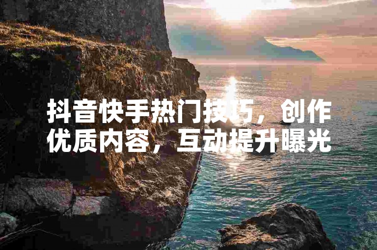 抖音快手热门技巧，创作优质内容，互动提升曝光度。