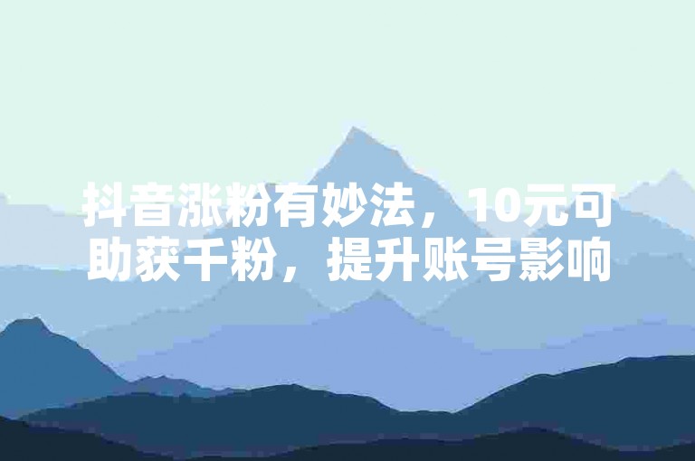 抖音涨粉有妙法，10元可助获千粉，提升账号影响力。