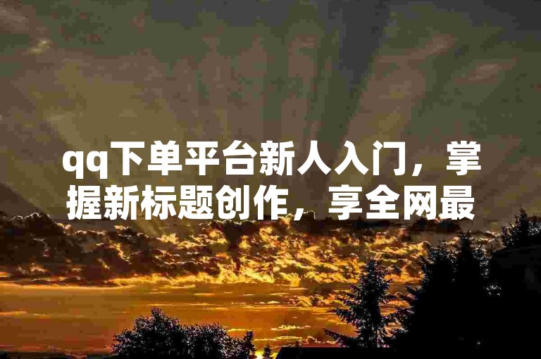 qq下单平台新人入门，掌握新标题创作，享全网最低价！