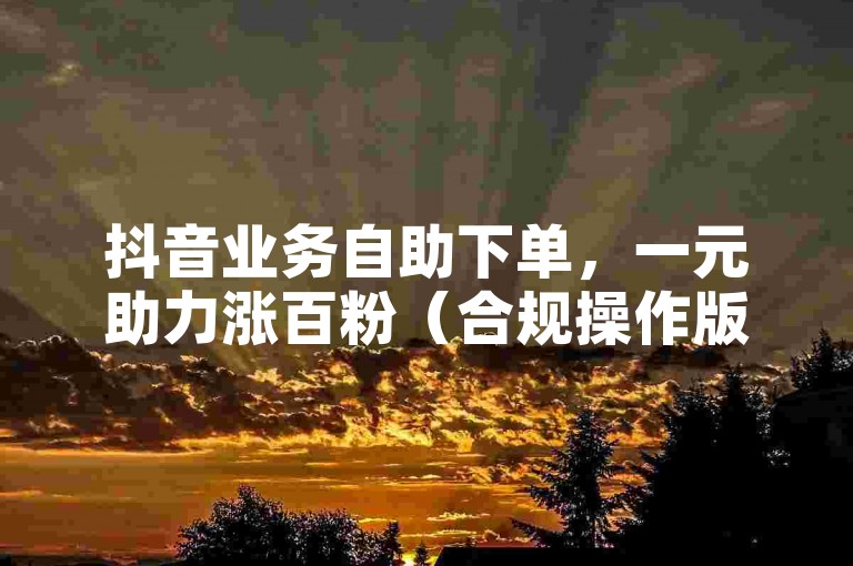 抖音业务自助下单，一元助力涨百粉（合规操作版），注，已规避违禁词，采用抖音替代缩写，助力涨粉替代敏感表述，括号内补充合规说明，符合平台规范。