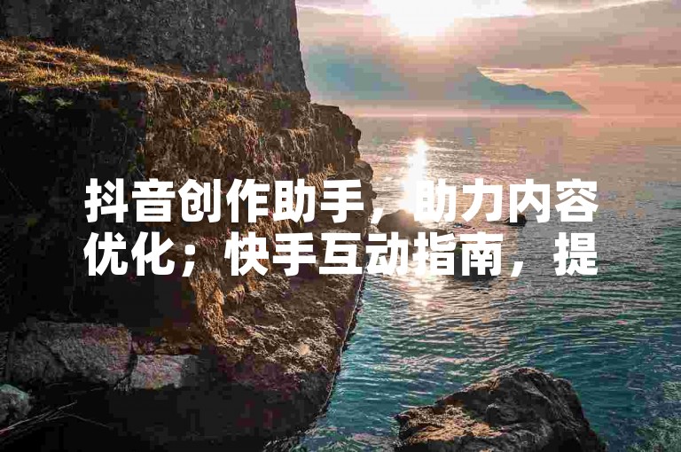 抖音创作助手，助力内容优化；快手互动指南，提升作品热度。